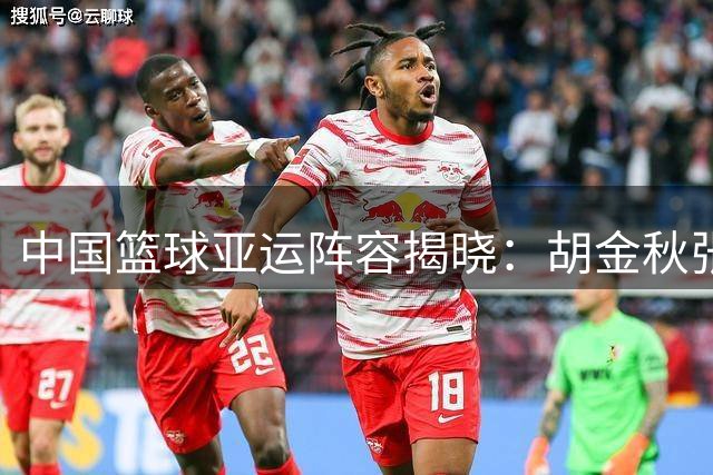 中国篮球亚运阵容揭晓：胡金秋张子宇领衔，多名主力缺席
